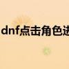 dnf点击角色进不去（为什么dnf角色进不去）