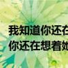 我知道你还在想着她歌表达什么意思（我知道你还在想着她）