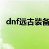 dnf远古装备怎么获得（dnf远古2套流程）