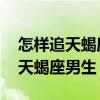 怎样追天蝎座男生 如何吸引天蝎座（怎样追天蝎座男生）