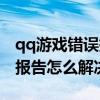 qq游戏错误报告怎么解决不了（qq游戏错误报告怎么解决）