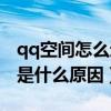 qq空间怎么进不去怎么回事（qq空间进不去是什么原因）