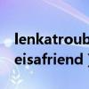 lenkatroubleisafriend译文（lenkatroubleisafriend）