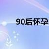 90后怀孕呕吐视频真实（90后怀孕）