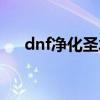 dnf净化圣水下架了吗（dnf净化圣水）