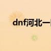 dnf河北一区金币比例（dnf河北一区）