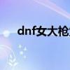 dnf女大枪觉醒名字（dnf女大枪觉醒）