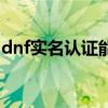 dnf实名认证能改吗（dnf实名认证可以改吗）