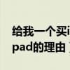 给我一个买ipad的理由是什么（给我一个买ipad的理由）