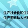 生产社会化和生产资料私人占有是什么意思（生产社会化和生产资料私人占有）