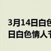 3月14日白色情人节送女生什么礼物（3月14日白色情人节）