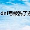 dnf号被洗了还能玩吗（dnf号被洗了怎么办）