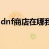 dnf商店在哪我怎么找不到（dnf怎么开商店）