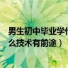 男生初中毕业学什么专业就业前景最好（男生初中毕业学什么技术有前途）