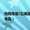 抢购食盐?云南盐业:库存近9万吨 消费者勿盲目囤货（抢购食盐）