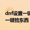 dnf设置一键捡东西怎么没用（dnf怎么设置一键捡东西）