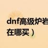 dnf高级炉岩碳在哪买2021（dnf高级炉岩碳在哪买）