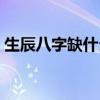 生辰八字缺什么对照表（查生辰八字缺什么）