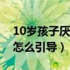 10岁孩子厌学家长怎么引导（孩子厌学家长怎么引导）