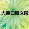 大连口腔医院预约挂号方法（大连口腔医院）