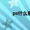 ps什么意思网络话（ps什么意思）