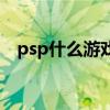 psp什么游戏值得玩（psp什么游戏好玩）