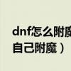 dnf怎么附魔自己的装备（dnf附魔师怎么给自己附魔）