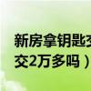 新房拿钥匙交2万多吗是真的吗（新房拿钥匙交2万多吗）