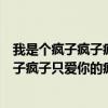 我是个疯子疯子疯子只爱你的疯子是什么歌（我是个疯子疯子疯子只爱你的疯子）