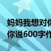 妈妈我想对你说600字作文初三（妈妈我想对你说600字作文）