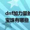 dnf加力量的宝珠有哪些属性（dnf加力量的宝珠有哪些）