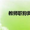 教师职称网上申报步骤（教师职称网）