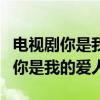 电视剧你是我的爱人是哪一年拍的啊（电视剧你是我的爱人）