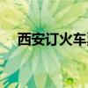 西安订火车票电话号码（西安订票电话）