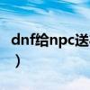 dnf给npc送礼有什么用（dnf怎么送npc礼物）