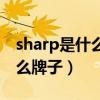 sharp是什么牌子电视机怎么样（sharp是什么牌子）