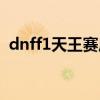 dnff1天王赛历届冠军（dnff1天王赛冠军）