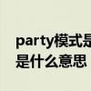 party模式是什么意思能卸载吗（party模式是什么意思）