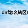 dnf怎么转区申请页面2022（dnf怎么转区）