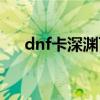 dnf卡深渊百分百掉史诗（dnf卡深渊）