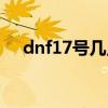 dnf17号几点更新（dnf17号更新内容）