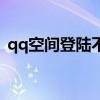 qq空间登陆不了怎么办（qq空间登陆不了）