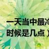 一天当中最冷的时间是什么时候（一天最冷的时候是几点）