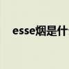 esse烟是什么烟（esse是什么烟多少钱）