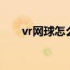 vr网球怎么没有了（vr网球4玩不了）