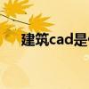 建筑cad是什么意思（cad是什么意思）