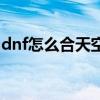 dnf怎么合天空套最划算（dnf怎么合天空套）