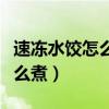 速冻水饺怎么煮皮才不会白白的（速冻水饺怎么煮）