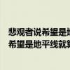 悲观者说希望是地平线就算看得见也永远走不到（悲观者说希望是地平线就算看得见）