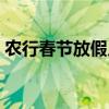 农行春节放假几天（农行春节放假时间安排）